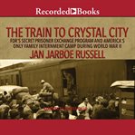 The train to crystal city. FDR's Secret Prisoner Exchange Program and America's Only Family Internment Camp During World War II cover image cdn