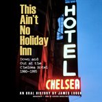 This ain't no Holiday Inn : down and out at the Chelsea Hotel, 1980-1995 : an oral history cover image cdn