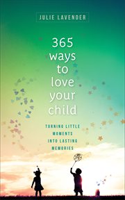 365 ways to love your child. Turning Little Moments into Lasting Memories cover image cdn