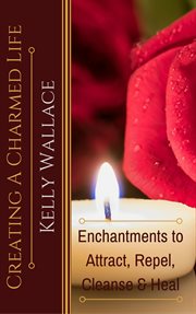 Creating a charmed life. Enchantments To Attract, Repel, Cleanse and Heal cover image cdn