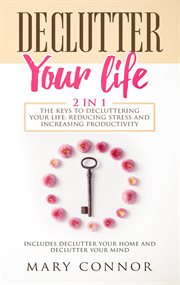Declutter your life: 2 in 1: the keys to decluttering your life, reducing stress and increasing p. Includes Declutter Your Home and Declutter Your Mind cover image cdn