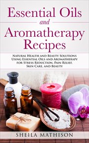 Essential oils and aromatherapy recipes. Natural Health & Beauty Solutions Using Essential Oils & Aromatherapy for Stress Reduction, Pain Rel cover image cdn