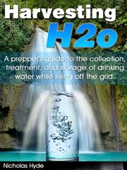 Harvesting h2o. A Prepper'S Guide To The Collection, Treatment, & Storage Of Drinking Water While Living Off The Gri cover image cdn