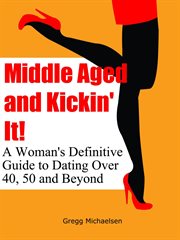 Middle aged and kickin' it!: a woman's definitive guide to dating over 40, 50 and beyond cover image cdn