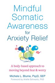 Mindful somatic awareness for anxiety relief : a body-based approach to moving beyond fear & worry cover image cdn