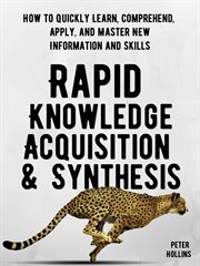 Rapid knowledge acquisition & synthesis. How to Quickly Learn, Comprehend, Apply, and Master New Information and Skills cover image cdn