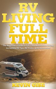Rv living full time. The Beginner's Guide to Full Time Motorhome Living - Incredible RV Tips, RV Tricks, & RV Resources! cover image cdn
