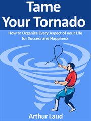 Tame your tornado. How to Organize Every Aspect of your Life for Success and Happiness cover image cdn