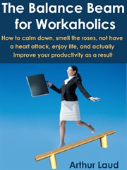 The balance beam for workaholics. How to calm down, smell the roses, not have a heart attack, enjoy life, & actually improve your prod cover image cdn
