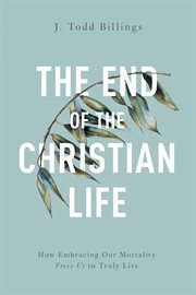 The end of the christian life. How Embracing Our Mortality Frees Us to Truly Live cover image cdn