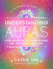 The Zenned Out guide to understanding auras : your handbook to seeing, reading, and protecting your aura cover image cdn