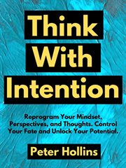 Think with intention. Reprogram Your Mindset, Perspectives, and Thoughts. Control Your Fate and Unlock Your Potential. cover image cdn