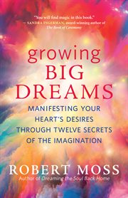 Growing big dreams : manifesting your heart's desires through twelve secrets of the imagination cover image cdn