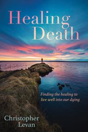 Healing death. Finding the Healing to Live Well into Our Dying cover image cdn