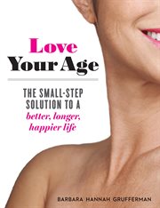 Love your age : the small-step solution to a better, longer, happier life cover image cdn