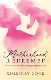 Motherhood redeemed. How Radical Feminism Betrayed Maternal Love cover image cdn
