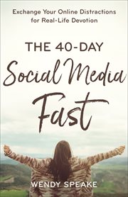 The 40-day social media fast : exchange your online distractions for real-life devotion cover image cdn