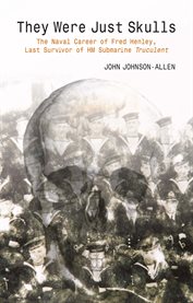 They were just skulls : the naval career of Fred Henley, last survivor of HM submarine Truculent cover image cdn