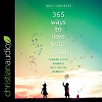 365 ways to love your child. Turning Little Moments into Lasting Memories cover image cdn