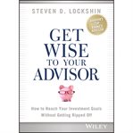 Get wise to your advisor : how to reach your investment goals without getting ripped off cover image cdn