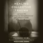 Healing collective trauma : a process for integrating our intergenerational and cultural wounds cover image cdn