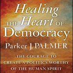Healing the heart of democracy : the courage to create a politics worthy of the human spirit cover image cdn