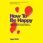 How to be happy. How Developing Your Confidence, Resilience, Appreciation and Communication Can Lead to a Happier, He cover image cdn