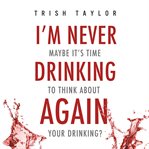 I'm never drinking again : maybe it's time to think about your drinking? cover image cdn