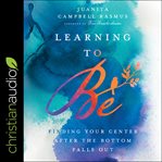 Learning to be. Finding Your Center After the Bottom Falls Out cover image cdn