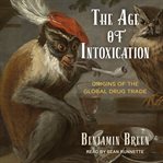 The age of intoxication : origins of the global drug trade cover image cdn