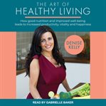The art of healthy living : how good nutrition and improved wellbeing leads to increased productivity, vitality and happiness cover image cdn