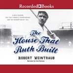 The house that Ruth built : a new stadium, the first Yankee championship, and the redemption of 1923 cover image cdn