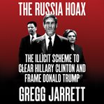 The Russia hoax : the illicit scheme to clear Hillary Clinton and frame Donald Trump cover image cdn