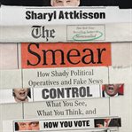 The smear : how shady political operatives and fake news control what you see, what you think, and how you vote cover image cdn