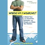 Where am i wearing? : a global tour to the countries, factories, and people that make our clothes cover image cdn