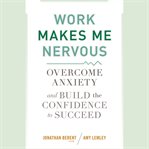 Work makes me nervous : overcome anxiety and build the confidence to succeed cover image cdn