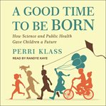 A Good Time to Be Born : How Science and Public Health Gave Children a Future cover image cdn