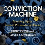 Conviction machine : standing up to federal prosecutorial abuse cover image cdn