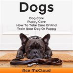 Dogs: dog care: puppy care: how to take care of and train your dog or puppy cover image cdn