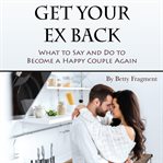 Get your ex back. What to Say and Do to Become a Happy Couple Again cover image cdn