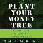 Plant your money tree : a guide to growing your wealth cover image cdn