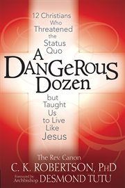 A dangerous dozen : 12 Christians who threatened the status quo but taught us to live like Jesus cover image cdn