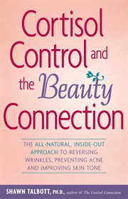 Cortisol control and the beauty connection : the all-natural, inside-out approach to reversing wrinkles, preventing acne, and improving skin tone cover image cdn