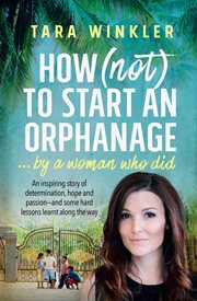 How (not) to start an orphanage... by a woman who did : an inspiring story of determination, hope and passion - and some hard lessons learnt along the way cover image cdn