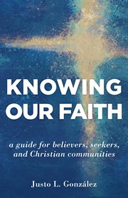Knowing our faith : a guide for believers, seekers, and Christian communities cover image cdn