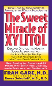 The Sweet Miracle of Xylitol : the All-Natural Sugar Substitute Approved by the FDA as a Food Additive cover image cdn