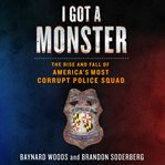 I got a monster : the rise and fall of America's most corrupt police squad cover image cdn
