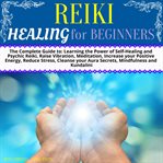 Reiki healing for beginners. The Complete Guide to: Learning the Power of Self-Healing and Psychic Reiki, Raise Vibration, Medita cover image cdn