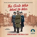 The girls who went to war : heroism, heartache and happiness in the wartime women's forces cover image cdn