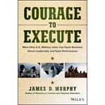 Courage to execute : what elite U.S. military units can teach business about leadership and team performance cover image cdn